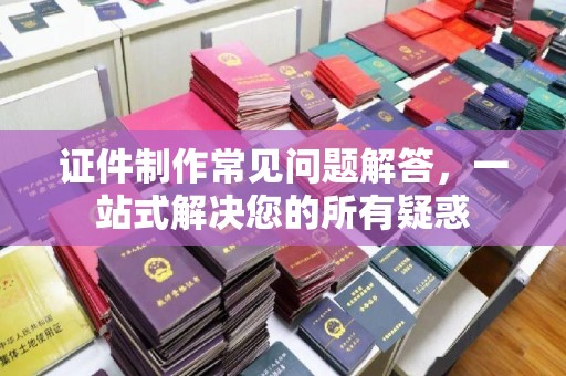 临清证件制作常见问题解答，一站式解决您的所有疑惑