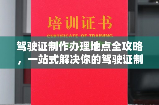 临清驾驶证制作办理地点全攻略，一站式解决你的驾驶证制作需求