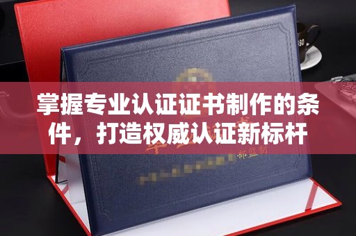 临清掌握专业认证证书制作的条件，打造权威认证新标杆