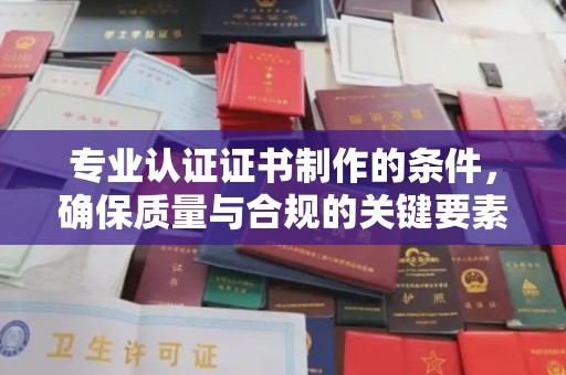 临清专业认证证书制作的条件，确保质量与合规的关键要素