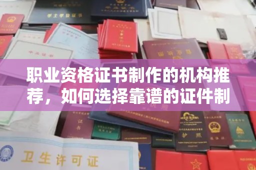 临清职业资格证书制作的机构推荐，如何选择靠谱的证件制作公司？